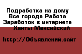 Подработка на дому - Все города Работа » Заработок в интернете   . Ханты-Мансийский